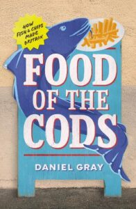 Food of the Cods: How Fish and Chips Made Britain by Daniel Gray.